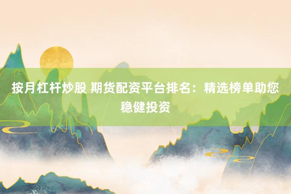 按月杠杆炒股 期货配资平台排名：精选榜单助您稳健投资