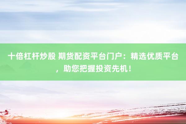 十倍杠杆炒股 期货配资平台门户：精选优质平台，助您把握投资先机！