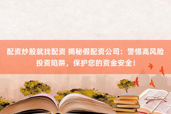 配资炒股就找配资 揭秘假配资公司：警惕高风险投资陷阱，保护您的资金安全！