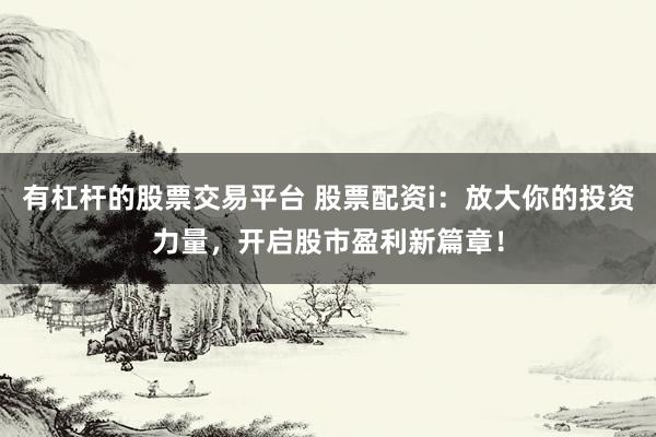 有杠杆的股票交易平台 股票配资i：放大你的投资力量，开启股市盈利新篇章！