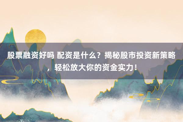股票融资好吗 配资是什么？揭秘股市投资新策略，轻松放大你的资金实力！