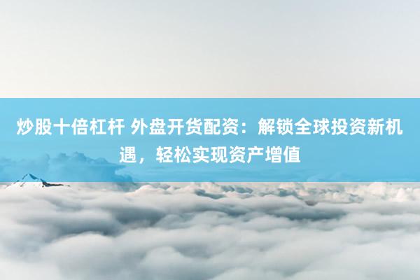 炒股十倍杠杆 外盘开货配资：解锁全球投资新机遇，轻松实现资产增值