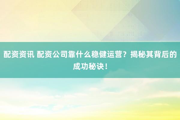 配资资讯 配资公司靠什么稳健运营？揭秘其背后的成功秘诀！
