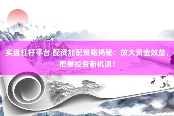 实盘杠杆平台 配资加配策略揭秘：放大资金效益，把握投资新机遇！