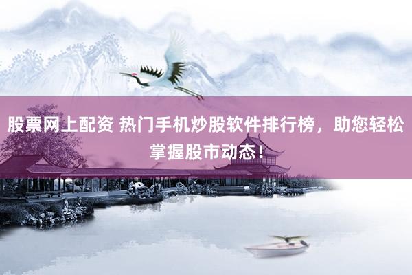 股票网上配资 热门手机炒股软件排行榜，助您轻松掌握股市动态！