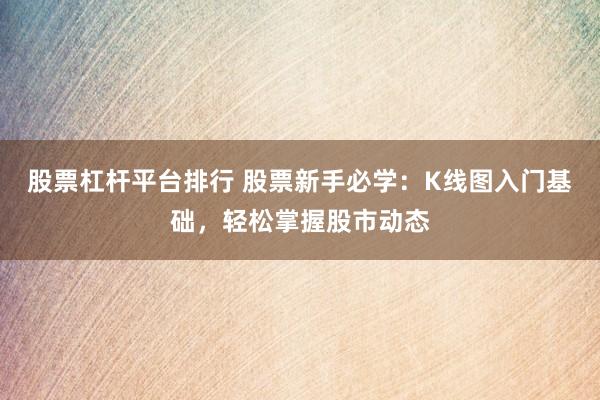 股票杠杆平台排行 股票新手必学：K线图入门基础，轻松掌握股市动态