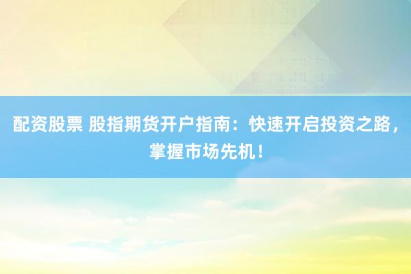 配资股票 股指期货开户指南：快速开启投资之路，掌握市场先机！