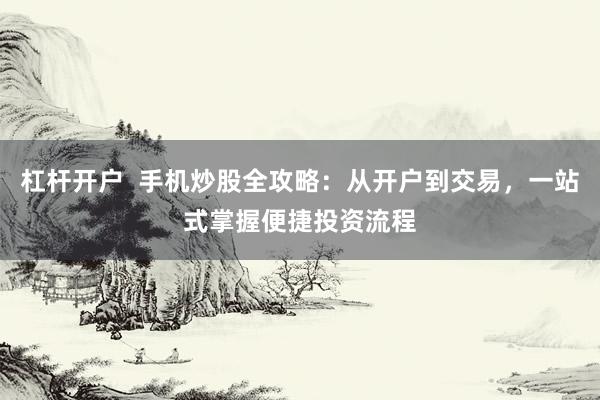 杠杆开户  手机炒股全攻略：从开户到交易，一站式掌握便捷投资流程