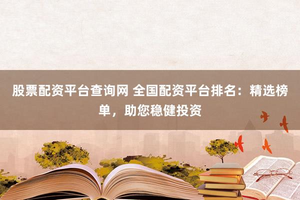 股票配资平台查询网 全国配资平台排名：精选榜单，助您稳健投资