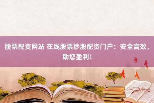 股票配资网站 在线股票炒股配资门户：安全高效，助您盈利！