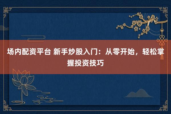场内配资平台 新手炒股入门：从零开始，轻松掌握投资技巧