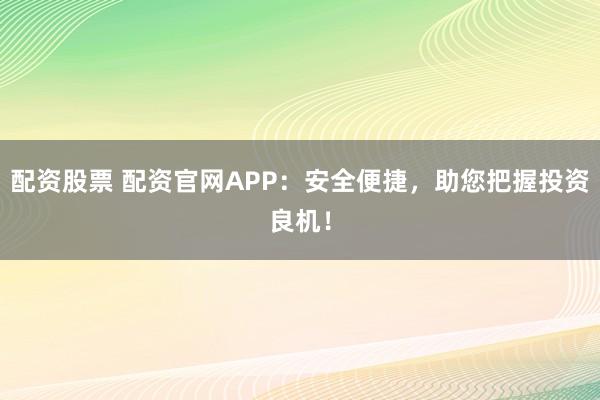 配资股票 配资官网APP：安全便捷，助您把握投资良机！