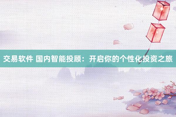 交易软件 国内智能投顾：开启你的个性化投资之旅