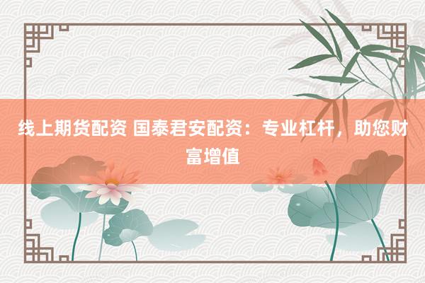 线上期货配资 国泰君安配资：专业杠杆，助您财富增值