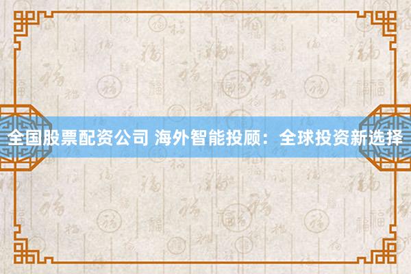 全国股票配资公司 海外智能投顾：全球投资新选择