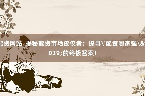 配资网站  揭秘配资市场佼佼者：探寻'配资哪家强'的终极答案！