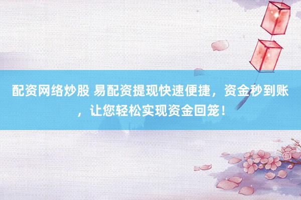 配资网络炒股 易配资提现快速便捷，资金秒到账，让您轻松实现资金回笼！