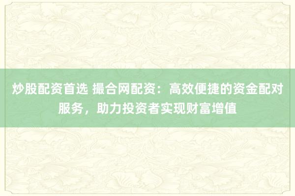 炒股配资首选 撮合网配资：高效便捷的资金配对服务，助力投资者实现财富增值