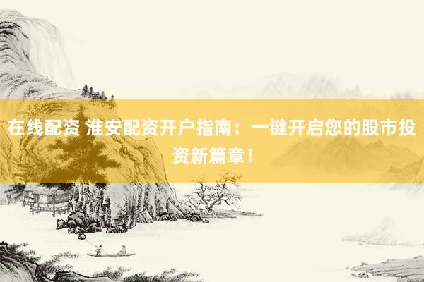 在线配资 淮安配资开户指南：一键开启您的股市投资新篇章！