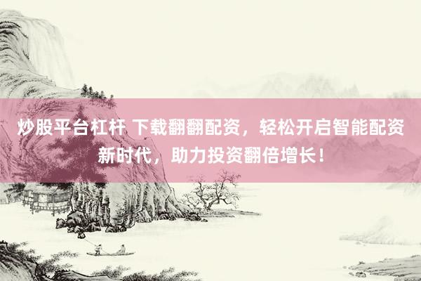 炒股平台杠杆 下载翻翻配资，轻松开启智能配资新时代，助力投资翻倍增长！