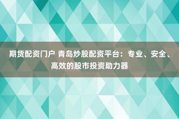 期货配资门户 青岛炒股配资平台：专业、安全、高效的股市投资助力器