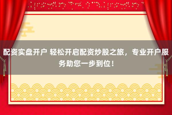 配资实盘开户 轻松开启配资炒股之旅，专业开户服务助您一步到位！