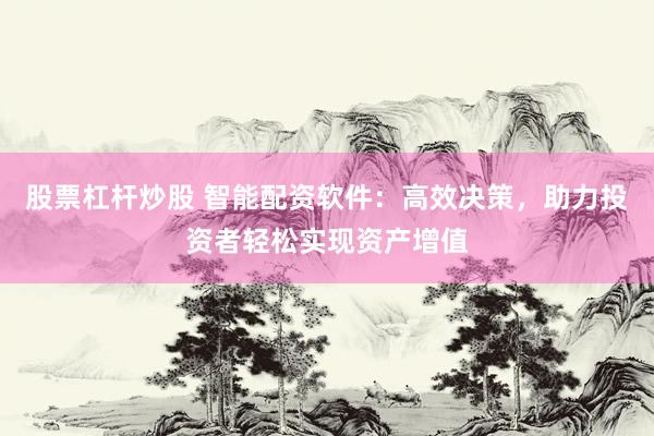 股票杠杆炒股 智能配资软件：高效决策，助力投资者轻松实现资产增值
