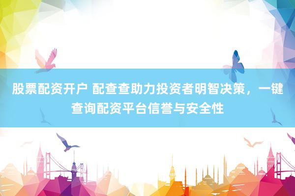 股票配资开户 配查查助力投资者明智决策，一键查询配资平台信誉与安全性