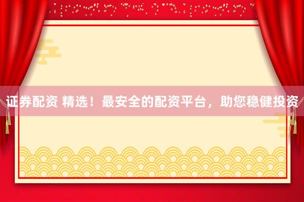 证券配资 精选！最安全的配资平台，助您稳健投资