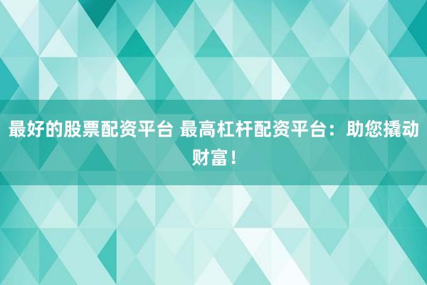 最好的股票配资平台 最高杠杆配资平台：助您撬动财富！