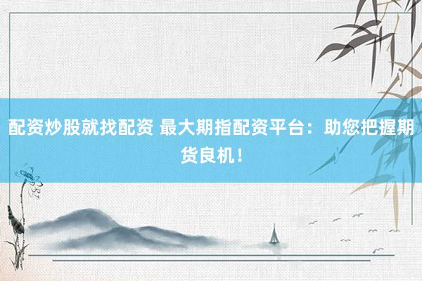 配资炒股就找配资 最大期指配资平台：助您把握期货良机！