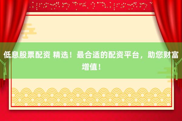 低息股票配资 精选！最合适的配资平台，助您财富增值！