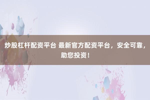 炒股杠杆配资平台 最新官方配资平台，安全可靠，助您投资！