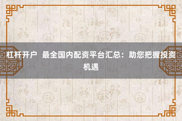 杠杆开户  最全国内配资平台汇总：助您把握投资机遇