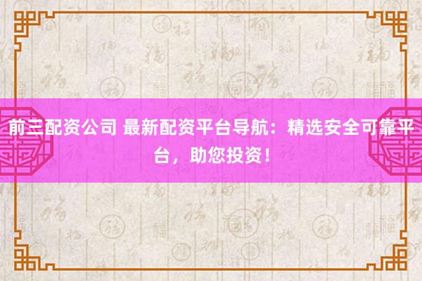 前三配资公司 最新配资平台导航：精选安全可靠平台，助您投资！