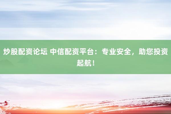 炒股配资论坛 中信配资平台：专业安全，助您投资起航！