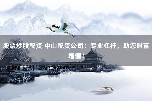 股票炒股配资 中山配资公司：专业杠杆，助您财富增值！