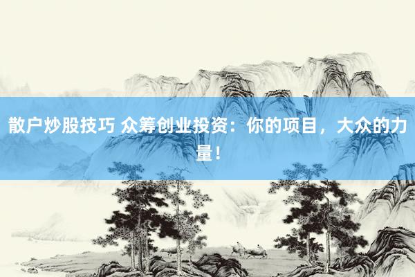 散户炒股技巧 众筹创业投资：你的项目，大众的力量！