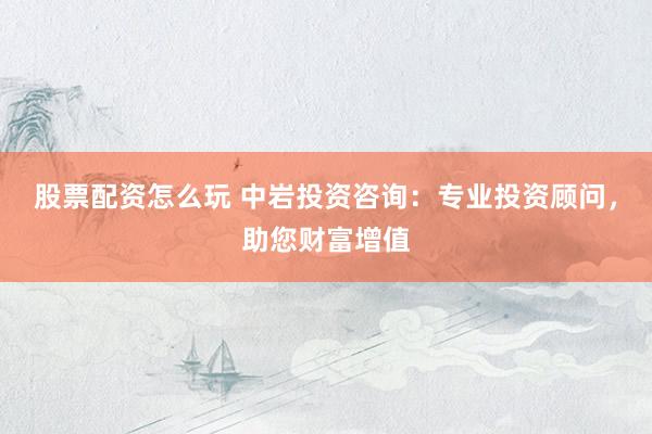 股票配资怎么玩 中岩投资咨询：专业投资顾问，助您财富增值