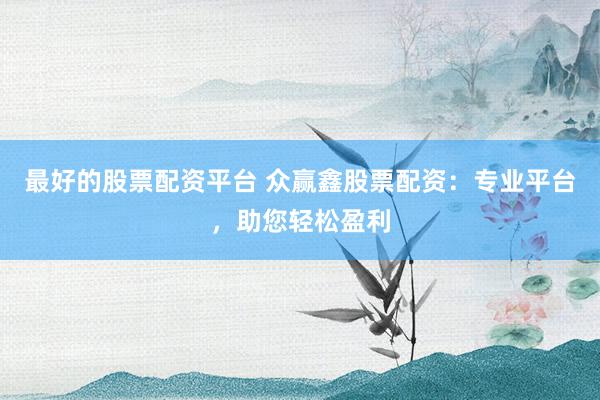 最好的股票配资平台 众赢鑫股票配资：专业平台，助您轻松盈利