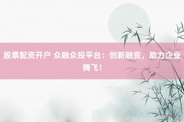 股票配资开户 众融众投平台：创新融资，助力企业腾飞！