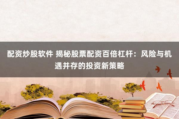 配资炒股软件 揭秘股票配资百倍杠杆：风险与机遇并存的投资新策略