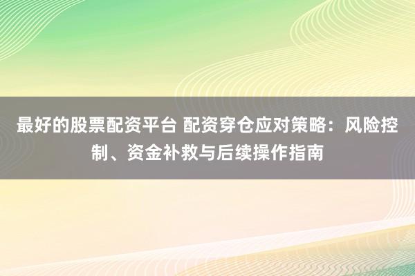最好的股票配资平台 配资穿仓应对策略：风险控制、资金补救与后续操作指南