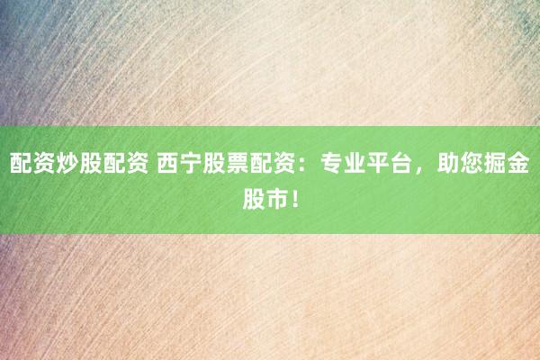 配资炒股配资 西宁股票配资：专业平台，助您掘金股市！