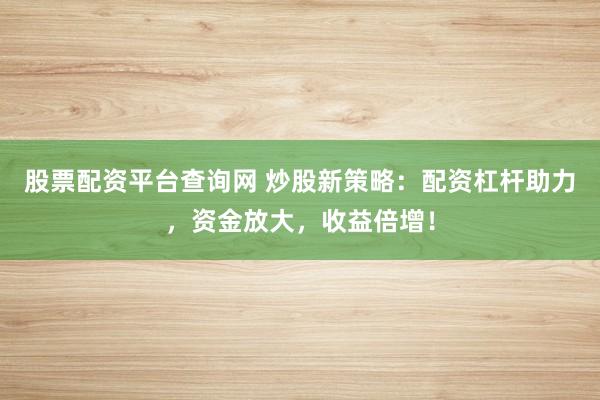 股票配资平台查询网 炒股新策略：配资杠杆助力，资金放大，收益倍增！