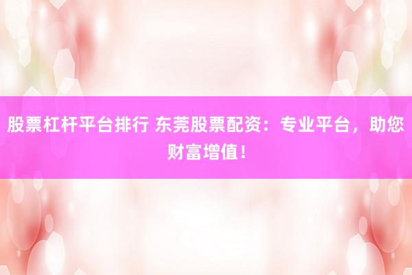 股票杠杆平台排行 东莞股票配资：专业平台，助您财富增值！