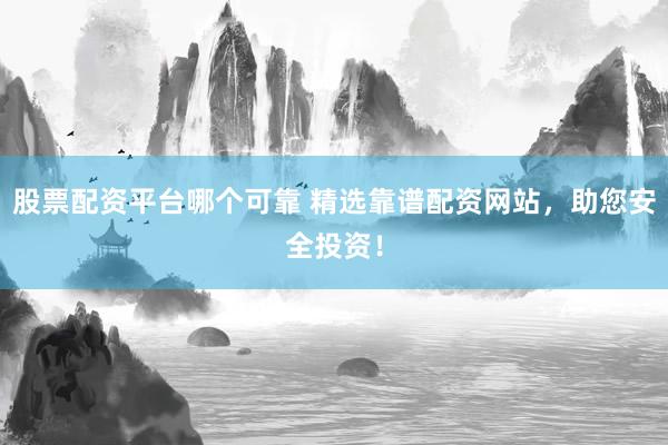 股票配资平台哪个可靠 精选靠谱配资网站，助您安全投资！