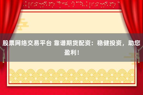股票网络交易平台 靠谱期货配资：稳健投资，助您盈利！