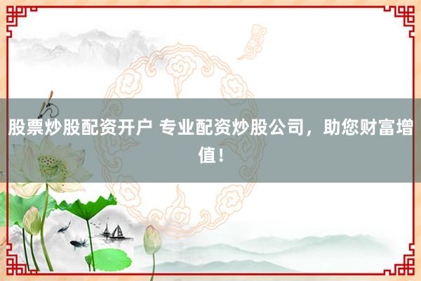 股票炒股配资开户 专业配资炒股公司，助您财富增值！