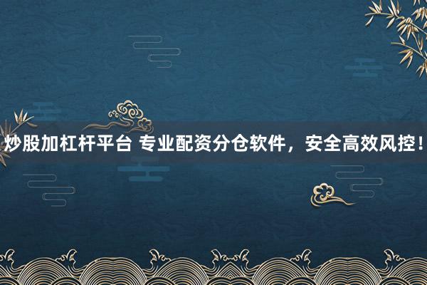 炒股加杠杆平台 专业配资分仓软件，安全高效风控！